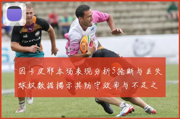 因卡皮耶本场表现分析5抢断与丢失球权数据揭示其防守效率与不足之处