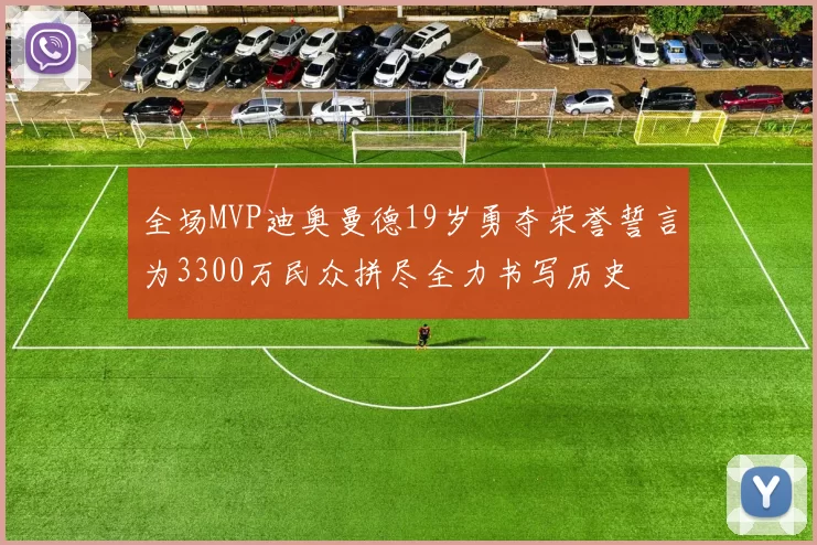 全场MVP迪奥曼德19岁勇夺荣誉誓言为3300万民众拼尽全力书写历史