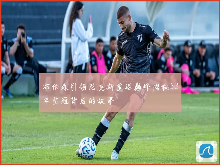 布伦森引领尼克斯重返巅峰揭秘53年首冠背后的故事