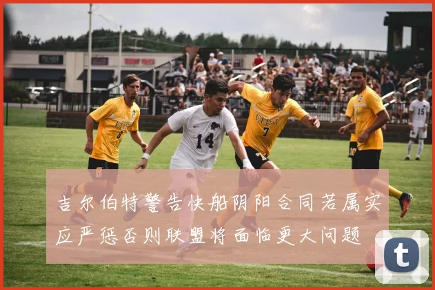吉尔伯特警告快船阴阳合同若属实应严惩否则联盟将面临更大问题
