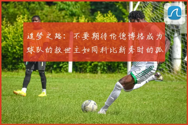 追梦之路：不要期待伦德博格成为球队的救世主如同科比新秀时的孤独奋斗