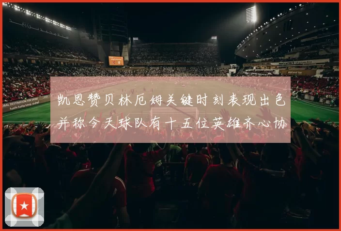 凯恩赞贝林厄姆关键时刻表现出色并称今天球队有十五位英雄齐心协力