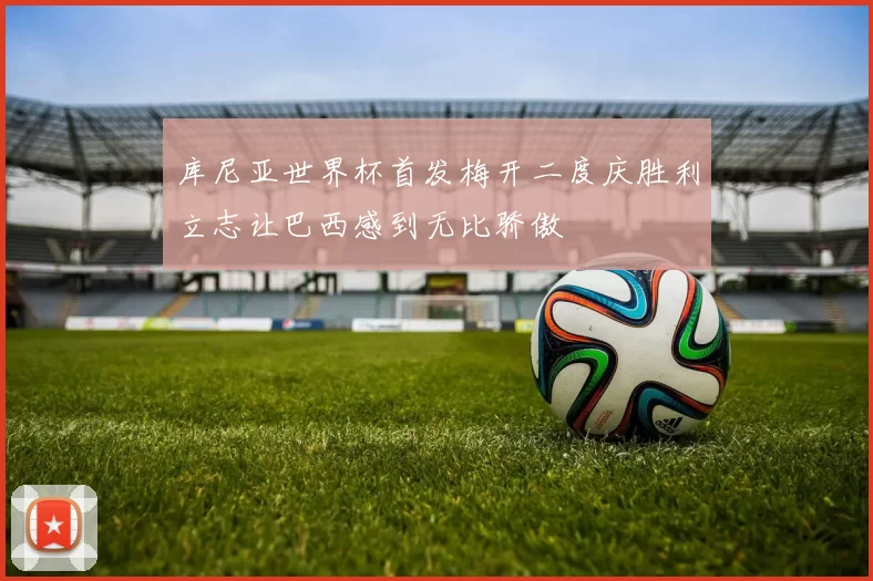库尼亚世界杯首发梅开二度庆胜利立志让巴西感到无比骄傲