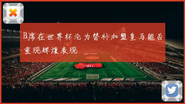 B席在世界杯沦为替补加盟皇马能否重现辉煌表现