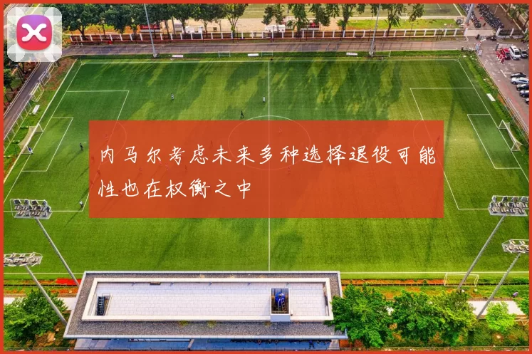 内马尔考虑未来多种选择退役可能性也在权衡之中