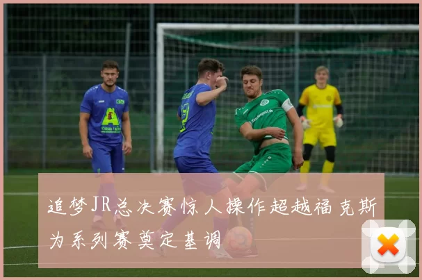 追梦JR总决赛惊人操作超越福克斯为系列赛奠定基调