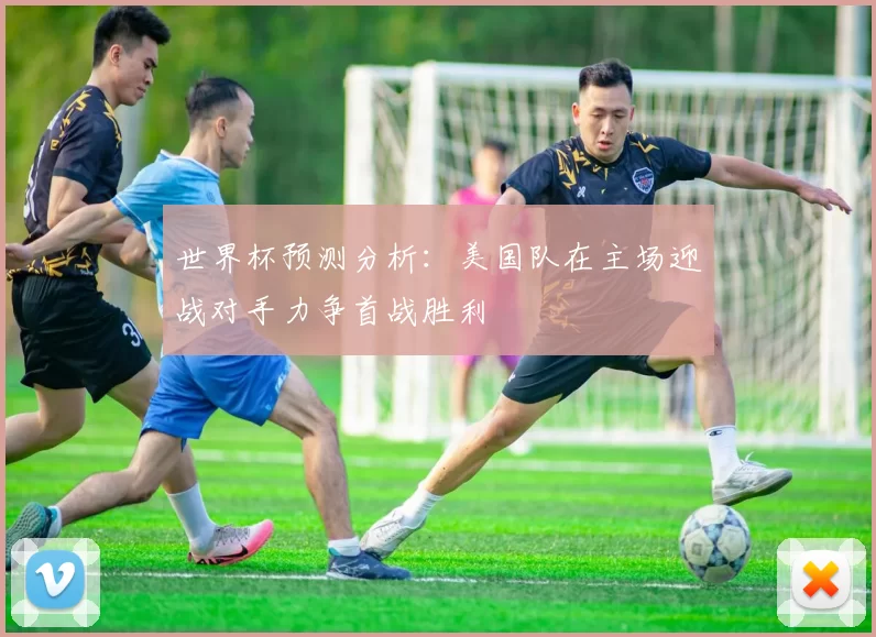 世界杯预测分析：美国队在主场迎战对手力争首战胜利