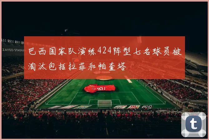 巴西国家队演练424阵型七名球员被淘汰包括拉菲和帕奎塔